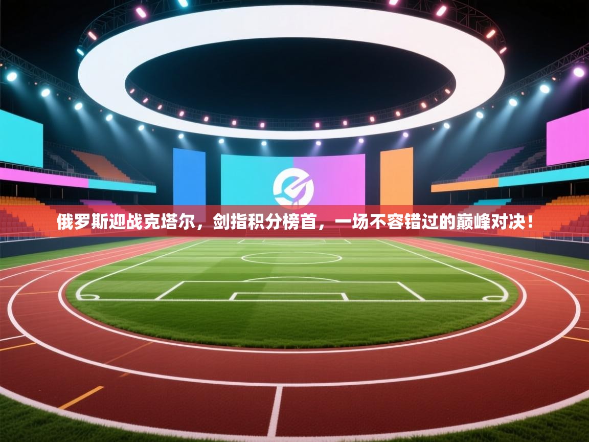 俄罗斯迎战克塔尔,剑指积分榜首,一场不容错过的巅峰对决! 第1张