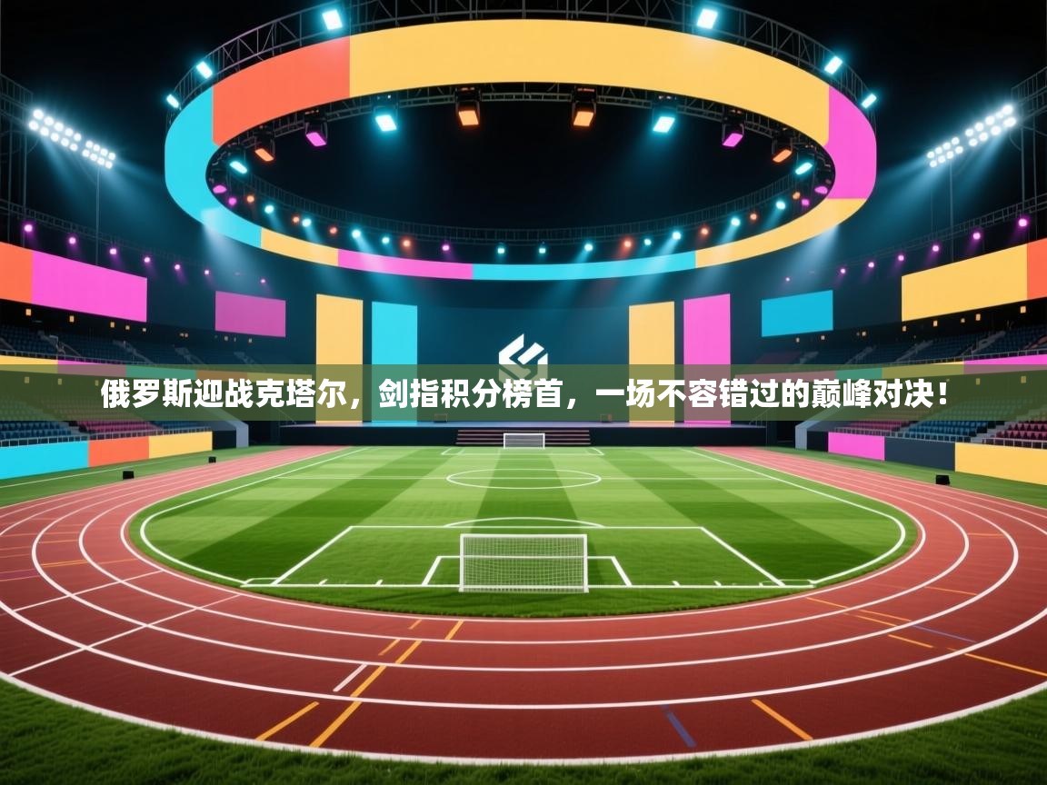 俄罗斯迎战克塔尔,剑指积分榜首,一场不容错过的巅峰对决! 第2张