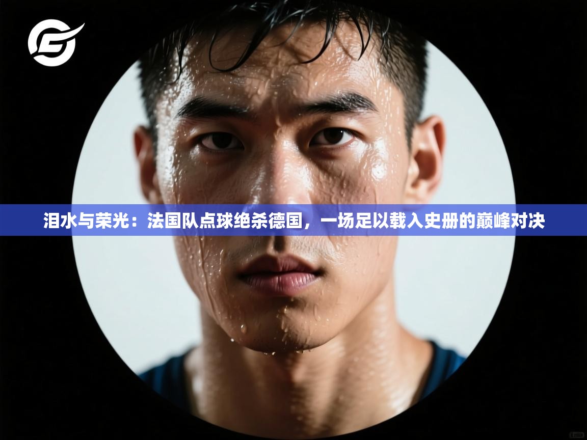 泪水与荣光:法国队点球绝杀德国,一场足以载入史册的巅峰对决 第1张