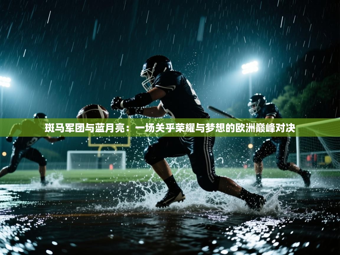 斑马军团与蓝月亮：一场关乎荣耀与梦想的欧洲巅峰对决  第1张