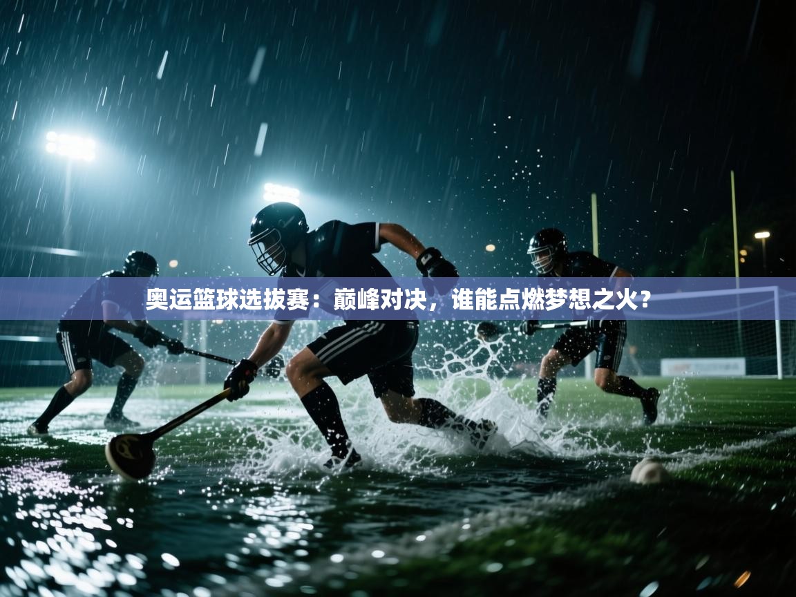 奥运篮球选拔赛：巅峰对决，谁能点燃梦想之火？  第2张