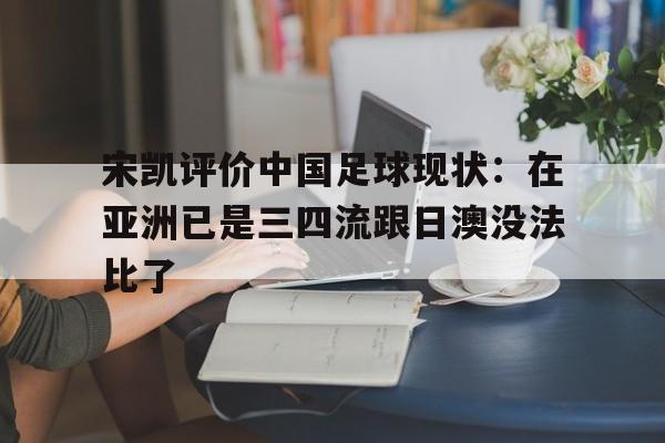 开云体育网页版-宋凯评价中国足球现状：在亚洲已是三四流跟日澳没法比了的简单介绍