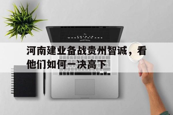 开云体育登录入口-包含河南建业备战贵州智诚，看他们如何一决高下的词条